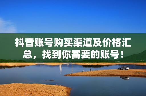 抖音账号购买渠道及价格汇总,找到你需要的账号!